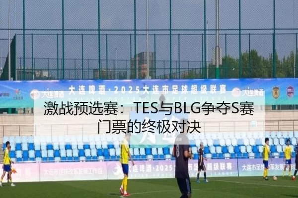 激战预选赛：TES与BLG争夺S赛门票的终极对决