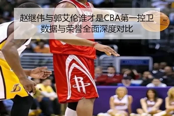 赵继伟与郭艾伦谁才是CBA第一控卫 数据与荣誉全面深度对比