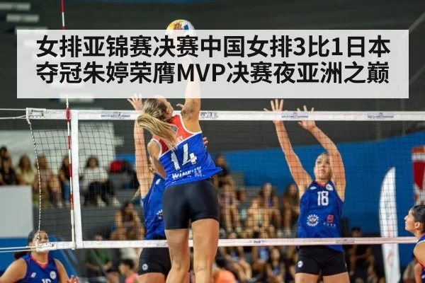 女排亚锦赛决赛中国女排3比1日本夺冠朱婷荣膺MVP决赛夜亚洲之巅