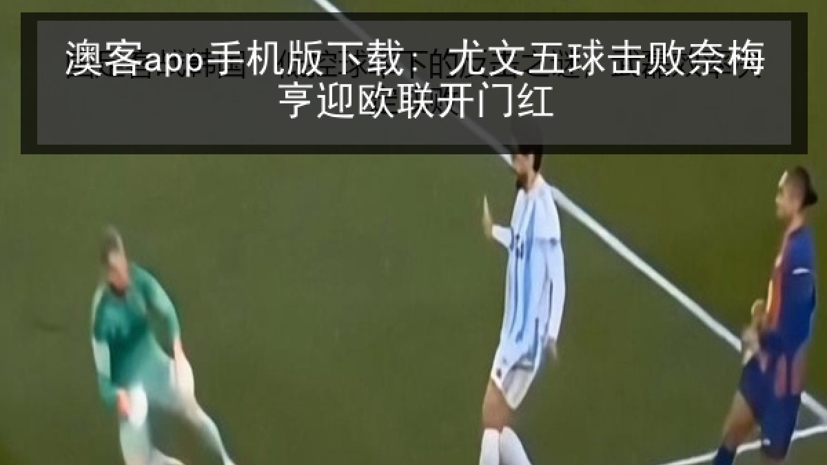 澳客app手机版下载: 尤文五球击败奈梅亨迎欧联开门红 澳客app手机版下载: 尤文五球击败奈梅亨迎欧联开门红