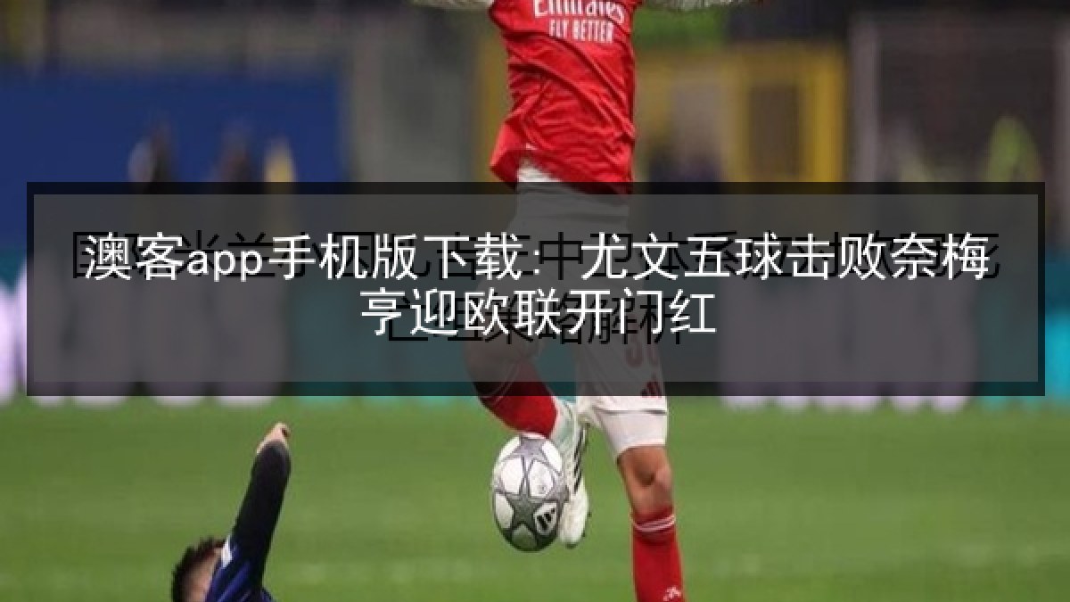 澳客app手机版下载: 尤文五球击败奈梅亨迎欧联开门红 澳客app手机版下载: 尤文五球击败奈梅亨迎欧联开门红